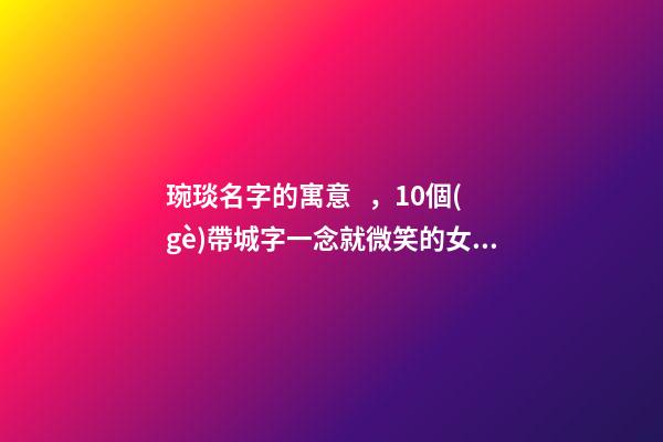 琬琰名字的寓意，10個(gè)帶城字一念就微笑的女寶寶名